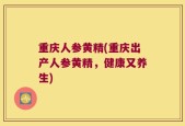 重庆人参黄精(重庆出产人参黄精，健康又养生)