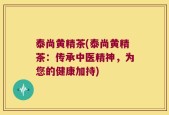 泰尚黄精茶(泰尚黄精茶：传承中医精神，为您的健康加持)