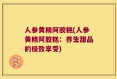 人参黄精阿胶糕(人参黄精阿胶糕：养生甜品的极致享受)