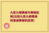 九蒸九晒黄精与黄精区别(比较九蒸九晒黄精和普通黄精的区别)