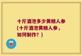 十斤酒泡多少黄精人参(十斤酒泡黄精人参，如何制作？)