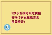 5岁小女孩可以吃黄精膏吗(5岁女童能否食用黄精膏)