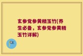 玄参党参黄精玉竹(养生必备，玄参党参黄精玉竹详解)