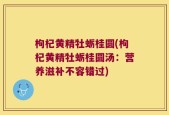 枸杞黄精牡蛎桂圆(枸杞黄精牡蛎桂圆汤：营养滋补不容错过)