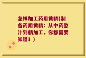 怎样加工药用黄精(制备药用黄精：从中药熬汁到精加工，你都需要知道！)