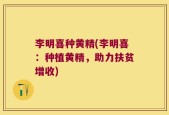 李明喜种黄精(李明喜：种植黄精，助力扶贫增收)