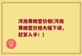 河南黄精堂价格(河南黄精堂价格大幅下调，赶紧入手！)