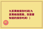 九蒸黄精保存时间(九蒸黄精保质期，你需要知道的保存时间！)