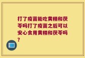 打了疫苗能吃黄精和茯苓吗打了疫苗之后可以安心食用黄精和茯苓吗？