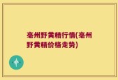 亳州野黄精行情(亳州野黄精价格走势)