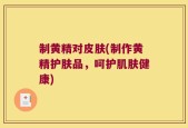 制黄精对皮肤(制作黄精护肤品，呵护肌肤健康)