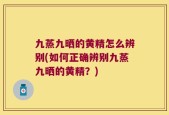 九蒸九晒的黄精怎么辨别(如何正确辨别九蒸九晒的黄精？)