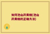 如何泡山药黄精(泡山药黄精的正确方法)