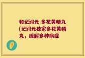 和记润元 多花黄精丸(记润元独家多花黄精丸，缓解多种病症