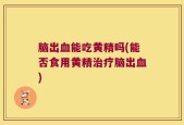 脑出血能吃黄精吗(能否食用黄精治疗脑出血)
