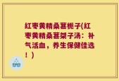 红枣黄精桑葚栀子(红枣黄精桑葚桀子汤：补气活血，养生保健佳选！)