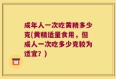 成年人一次吃黄精多少克(黄精适量食用，但成人一次吃多少克较为适宜？)