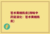 苍术黄精陈皮(四味中药促消化：苍术黄精陈皮)