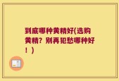 到底哪种黄精好(选购黄精？别再犯愁哪种好！)