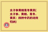太子参黄精麦冬黄芪(太子参、黄精、麦冬、黄芪：四种中药的功效归纳)