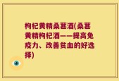 枸杞黄精桑葚酒(桑葚黄精枸杞酒——提高免疫力、改善贫血的好选择)
