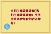当归牛膝黄芪黄精(当归牛膝黄芪黄精：中医传统药材组合的古老智慧)