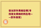倩女野外黄精在哪(寻找倩女黄精的所在地——野外探索)