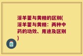 淫羊藿与黄精的区别(淫羊藿与黄精：两种中药的功效、用途及区别)