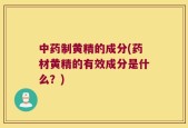 中药制黄精的成分(药材黄精的有效成分是什么？)