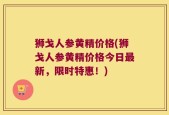 狮戈人参黄精价格(狮戈人参黄精价格今日最新，限时特惠！)