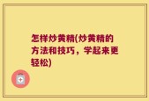 怎样炒黄精(炒黄精的方法和技巧，学起来更轻松)