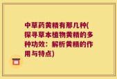 中草药黄精有那几种(探寻草本植物黄精的多种功效：解析黄精的作用与特点)