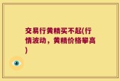 交易行黄精买不起(行情波动，黄精价格攀高)