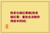 陈皮化橘红黄精(陈皮橘红黄：重拾古法制作传统中药材)