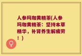 人参玛珈黄精茶(人参玛珈黄精茶：坚持本草精华，补肾养生解疲劳！)