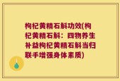 枸杞黄精石斛功效(枸杞黄精石斛：四物养生补益枸杞黄精石斛当归联手增强身体素质)