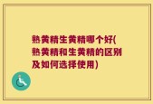 熟黄精生黄精哪个好(熟黄精和生黄精的区别及如何选择使用)