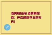 酒黄精招商(酒黄精招商：开启健康养生新时代)