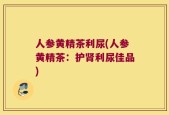 人参黄精茶利尿(人参黄精茶：护肾利尿佳品)
