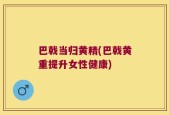 巴戟当归黄精(巴戟黄重提升女性健康)
