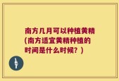 南方几月可以种植黄精(南方适宜黄精种植的时间是什么时候？)