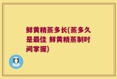 鲜黄精蒸多长(蒸多久是最佳 鲜黄精蒸制时间掌握)