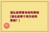 浦北县哪里有收购黄精(浦北县哪个地方收购黄精？)