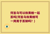 何首乌可以和黄精一起蒸吗(何首乌和黄精可一同用于蒸制吗？)
