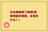 吃完黄精喝了咖啡(喝咖啡前吃黄精，会发生什么？)