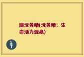 回沅黄精(沅黄精：生命活力源泉)