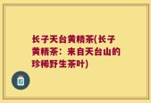 长子天台黄精茶(长子黄精茶：来自天台山的珍稀野生茶叶)