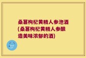 桑葚枸杞黄精人参泡酒(桑葚枸杞黄精人参酿造美味浓郁的酒)