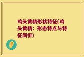 鸡头黄精形状特征(鸡头黄精：形态特点与特征简析)
