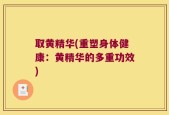 取黄精华(重塑身体健康：黄精华的多重功效)